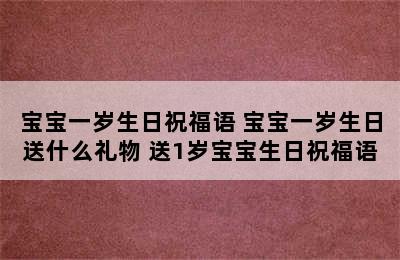 宝宝一岁生日祝福语 宝宝一岁生日送什么礼物 送1岁宝宝生日祝福语